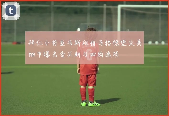 拜仁小将查韦斯租借马格德堡交易细节曝光含买断与回购选项